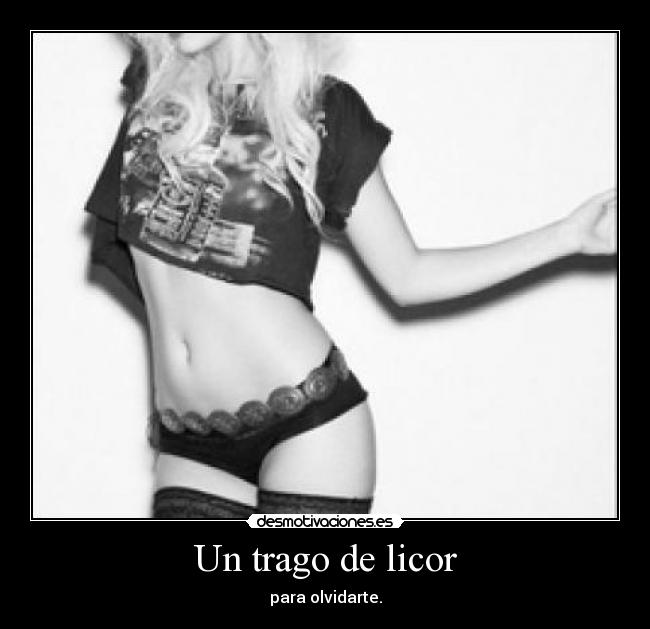 Un trago de licor - para olvidarte.