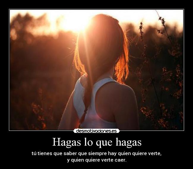Hagas lo que hagas - tú tienes que saber que siempre hay quien quiere verte,
y quien quiere verte caer.