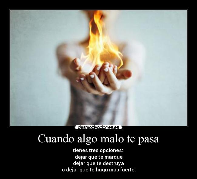 Cuando algo malo te pasa - tienes tres opciones:
dejar que te marque
dejar que te destruya
o dejar que te haga más fuerte.