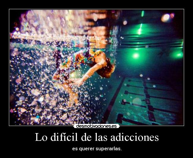 Lo difícil de las adicciones - es querer superarlas.