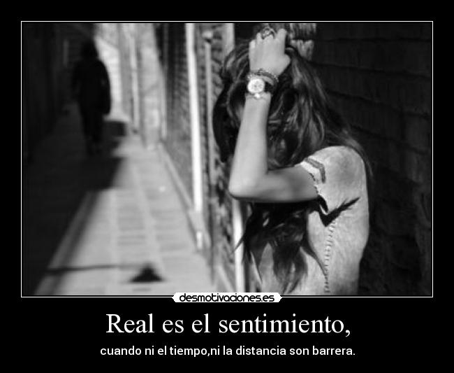 Real es el sentimiento, - cuando ni el tiempo,ni la distancia son barrera.