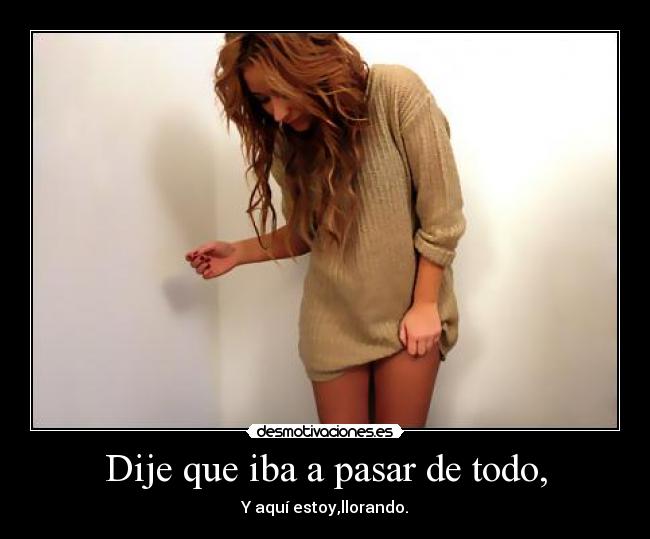 Dije que iba a pasar de todo, -