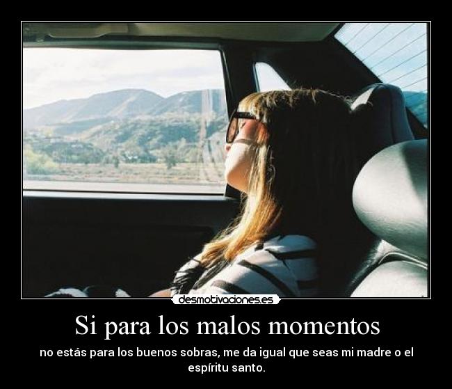 Si para los malos momentos - no estás para los buenos sobras, me da igual que seas mi madre o el espíritu santo.