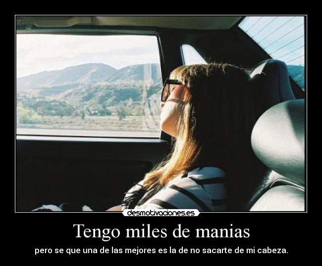 Tengo miles de manias - pero se que una de las mejores es la de no sacarte de mi cabeza.