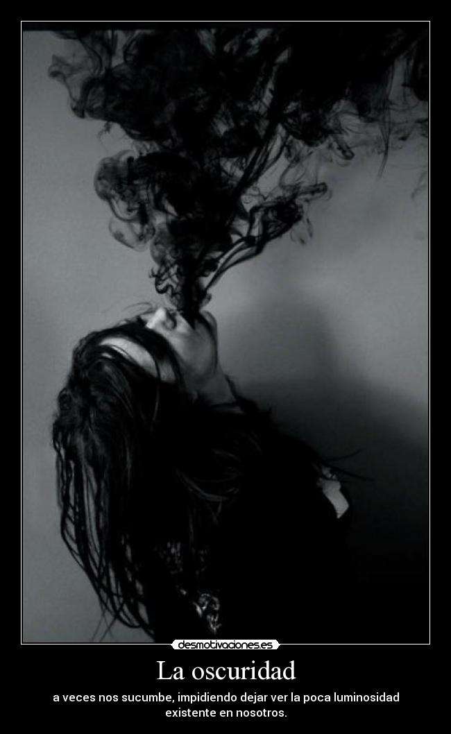 La oscuridad - a veces nos sucumbe, impidiendo dejar ver la poca luminosidad
existente en nosotros.