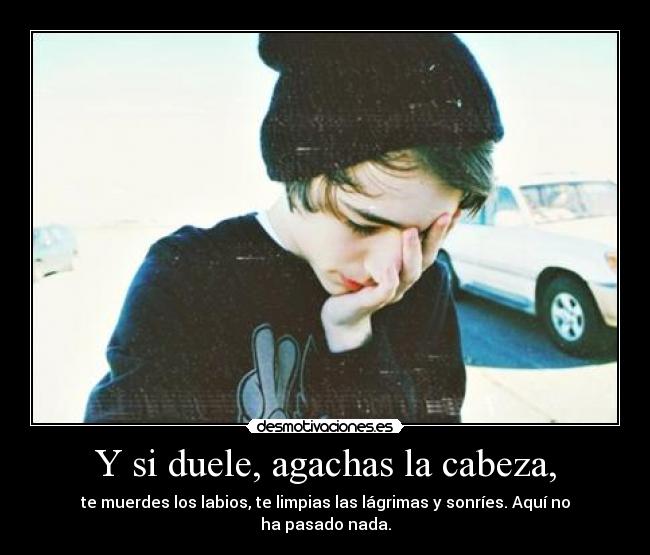 Y si duele, agachas la cabeza, -