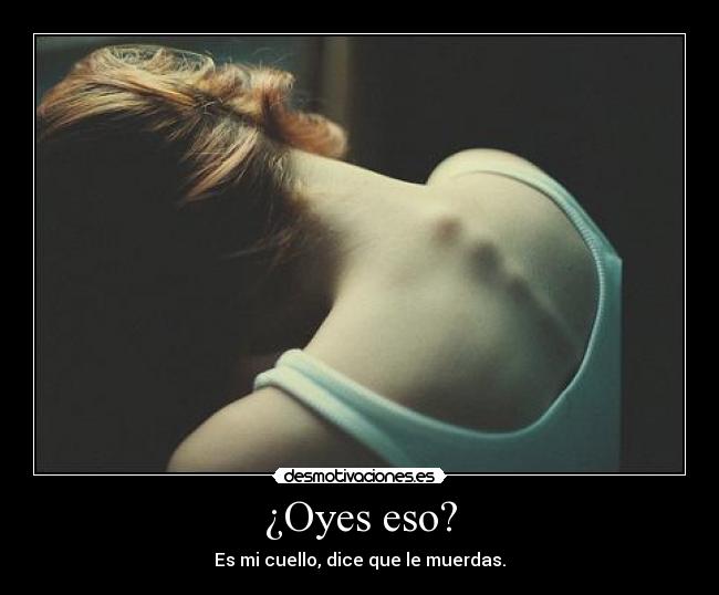 ¿Oyes eso? - Es mi cuello, dice que le muerdas.