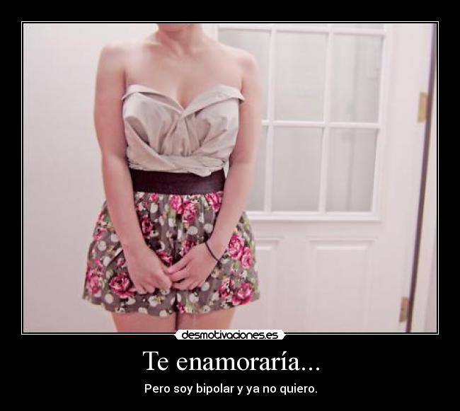 Te enamoraría... - Pero soy bipolar y ya no quiero.