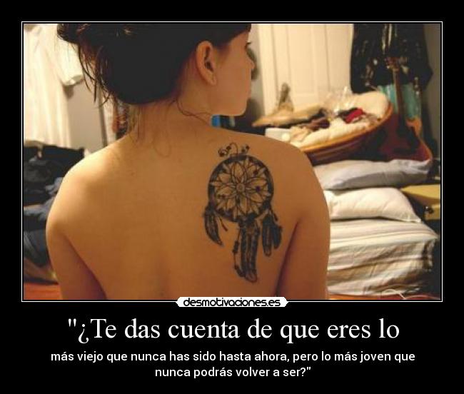 ¿Te das cuenta de que eres lo - más viejo que nunca has sido hasta ahora, pero lo más joven que
nunca podrás volver a ser?