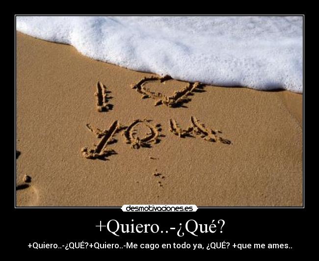 +Quiero..-¿Qué? - +Quiero..-¿QUÉ?+Quiero..-Me cago en todo ya, ¿QUÉ? +que me ames..