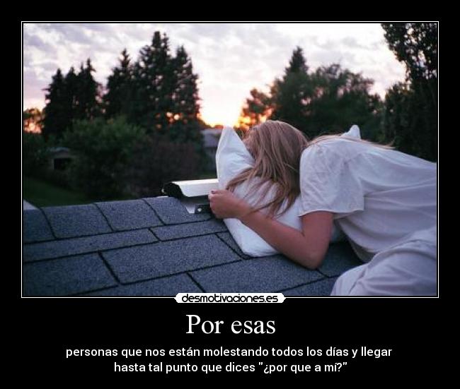 Por esas - personas que nos están molestando todos los días y llegar
hasta tal punto que dices ¿por que a mí?