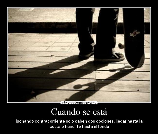 Cuando se está - luchando contracorriente sólo caben dos opciones, llegar hasta la
costa o hundirte hasta el fondo