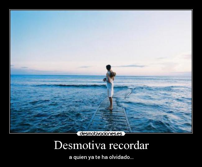 Desmotiva recordar - a quien ya te ha olvidado...