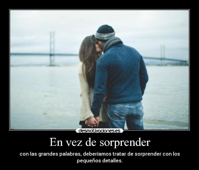 En vez de sorprender - con las grandes palabras, deberíamos tratar de sorprender con los pequeños detalles.