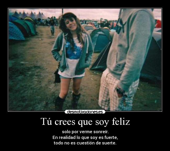 Tú crees que soy feliz - solo por verme sonreír.
En realidad lo que soy es fuerte,
todo no es cuestión de suerte.