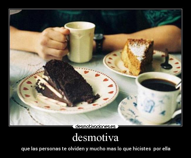 desmotiva - que las personas te olviden y mucho mas lo que hicistes por ella
