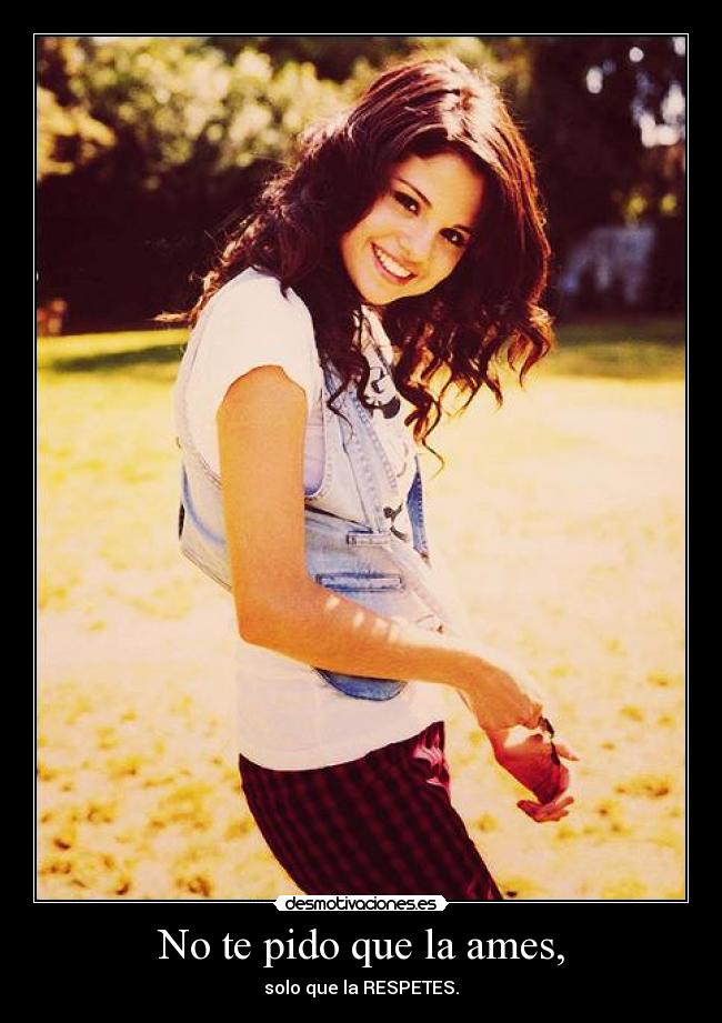 No te pido que la ames, - solo que la RESPETES.