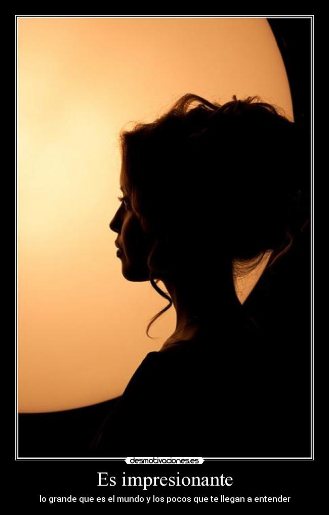 Es impresionante - lo grande que es el mundo y los pocos que te llegan a entender