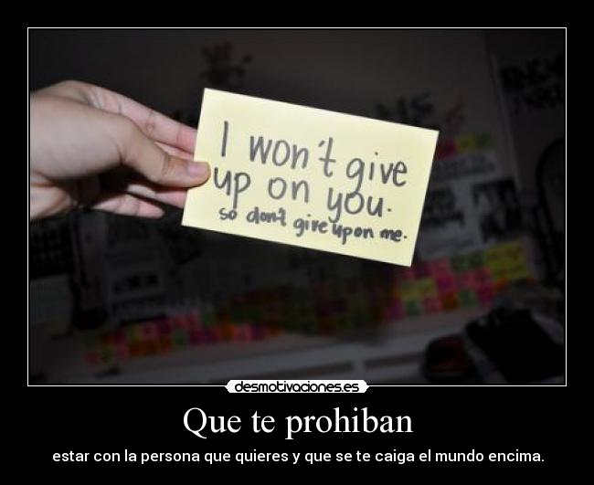 Que te prohiban - estar con la persona que quieres y que se te caiga el mundo encima.