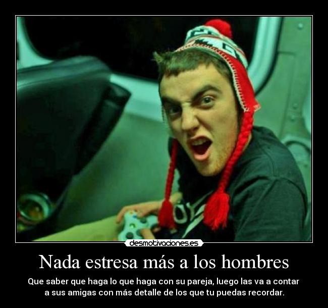 Nada estresa más a los hombres - Que saber que haga lo que haga con su pareja, luego las va a contar
a sus amigas con más detalle de los que tu puedas recordar.