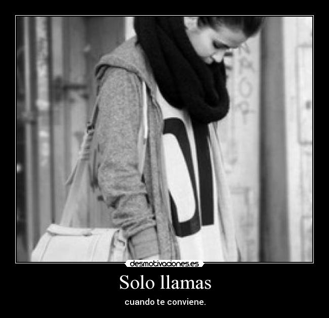Solo llamas - cuando te conviene.