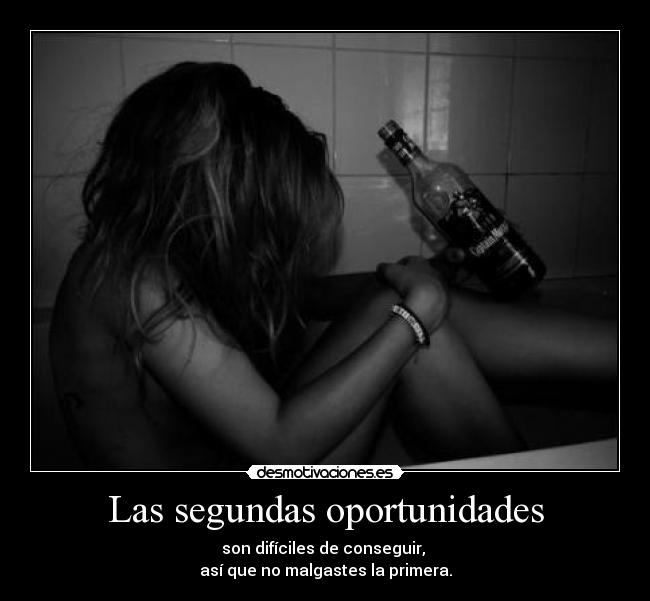 Las segundas oportunidades - son difíciles de conseguir, 
así que no malgastes la primera.