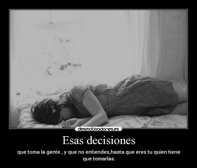 Esas decisiones - que toma la gente , y que no entiendes,hasta que eres tu quien tiene que tomarlas.
