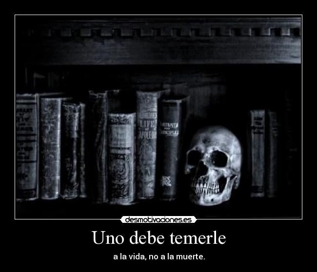 Uno debe temerle - a la vida, no a la muerte.
