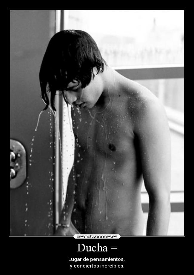 Ducha = - Lugar de pensamientos, 
y conciertos increíbles.