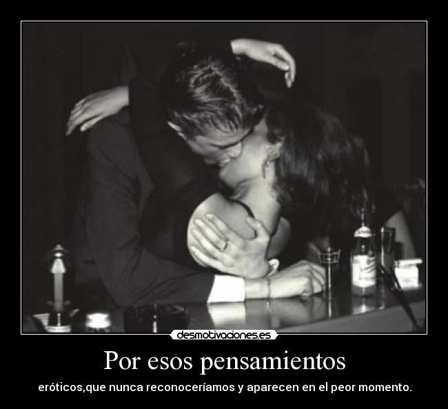 Por esos pensamientos - eróticos,que nunca reconoceríamos y aparecen en el peor momento.