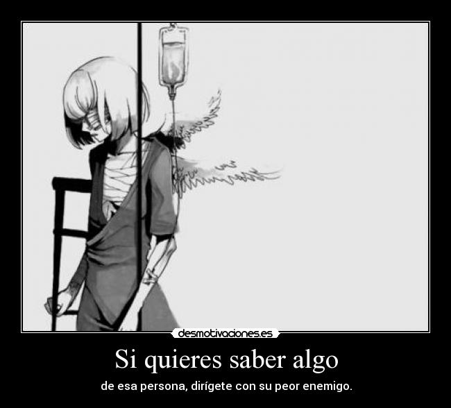 Si quieres saber algo - de esa persona, dirígete con su peor enemigo.