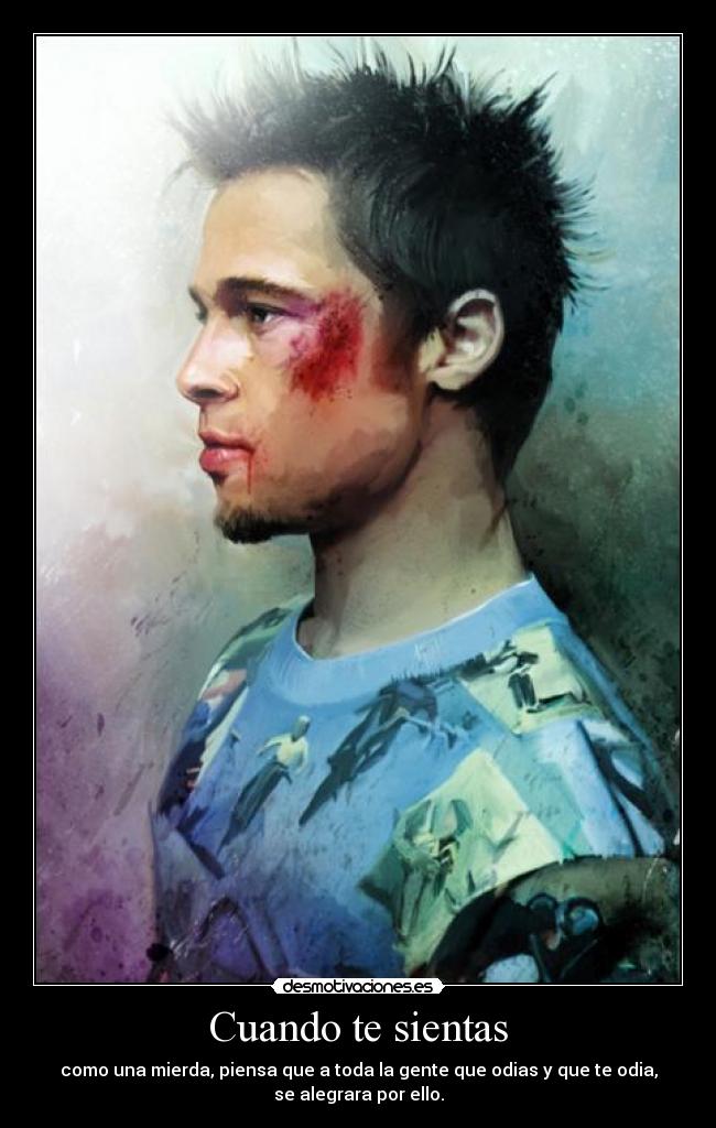 Cuando te sientas - como una mierda, piensa que a toda la gente que odias y que te odia,
se alegrara por ello.