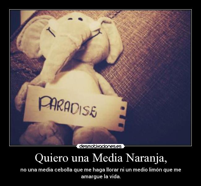 Quiero una Media Naranja, - no una media cebolla que me haga llorar ni un medio limón que me amargue la vida.