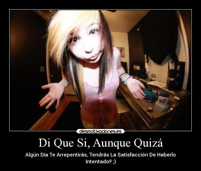 Di Que Si, Aunque Quizá - Algún Día Te Arrepentirás, Tendrás La Satisfacción De Haberlo Intentado!! ;)