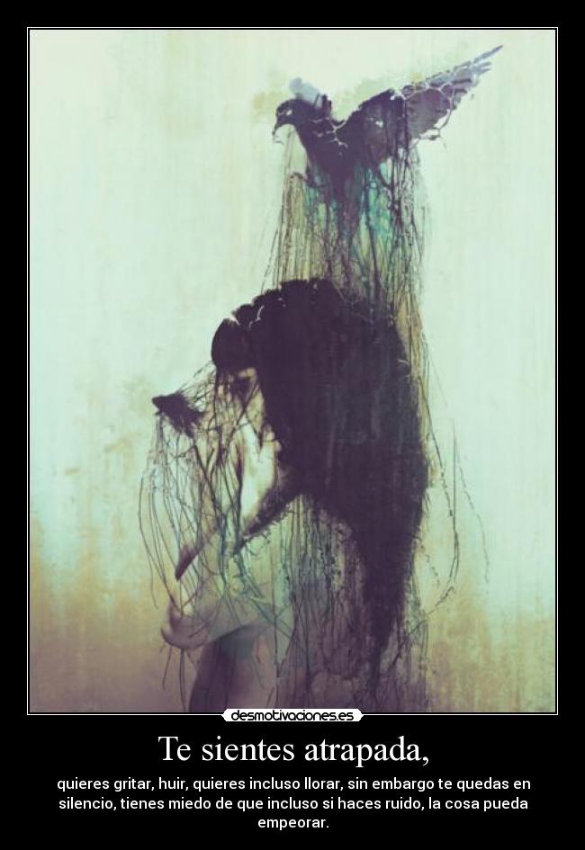 Te sientes atrapada, - quieres gritar, huir, quieres incluso llorar, sin embargo te quedas en
silencio, tienes miedo de que incluso si haces ruido, la cosa pueda
empeorar.