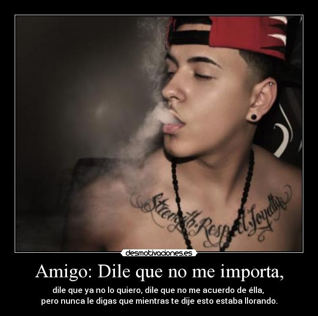 Amigo: Dile que no me importa, - dile que ya no lo quiero, dile que no me acuerdo de élla,
pero nunca le digas que mientras te dije esto estaba llorando.