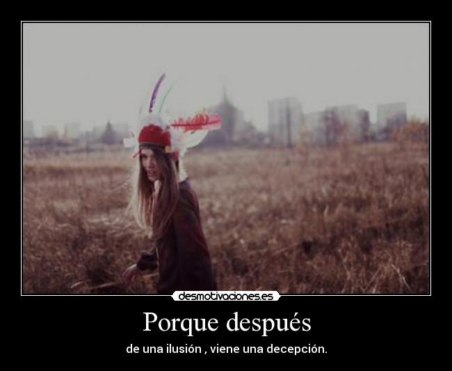 Porque después - de una ilusión , viene una decepción.