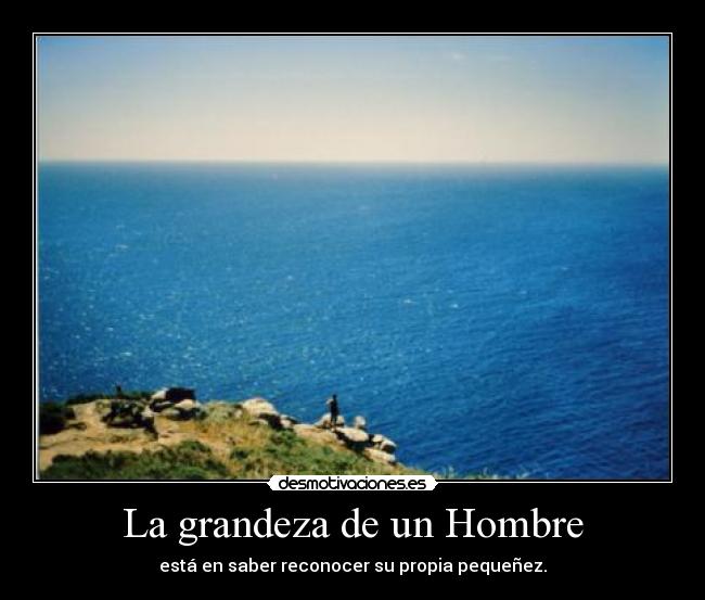 La grandeza de un Hombre - está en saber reconocer su propia pequeñez.