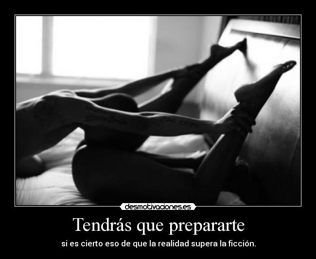 Tendrás que prepararte - si es cierto eso de que la realidad supera la ficción.