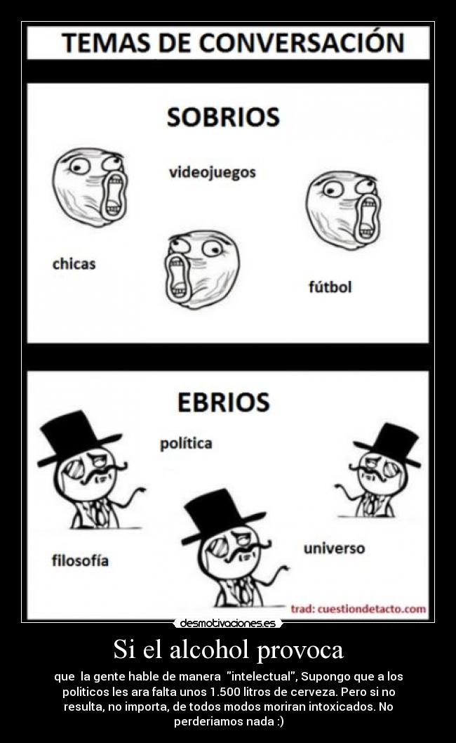 Si el alcohol provoca - que  la gente hable de manera  intelectual, Supongo que a los
politicos les ara falta unos 1.500 litros de cerveza. Pero si no
resulta, no importa, de todos modos moriran intoxicados. No
perderiamos nada :)