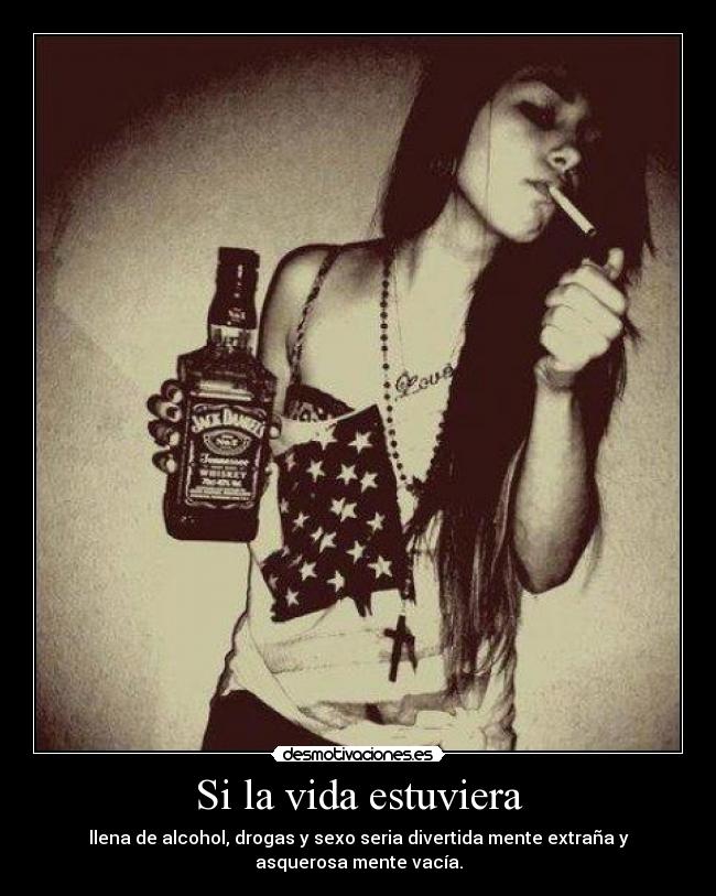 Si la vida estuviera - llena de alcohol, drogas y sexo seria divertida mente extraña y asquerosa mente vacía.