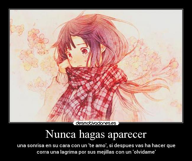 Nunca hagas aparecer - una sonrisa en su cara con un te amo, si despues vas ha hacer que
corra una lagrima por sus mejillas con un olvidame