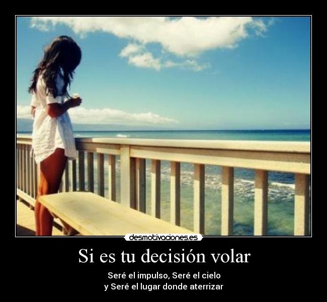 Si es tu decisión volar - Seré el impulso, Seré el cielo
y Seré el lugar donde aterrizar