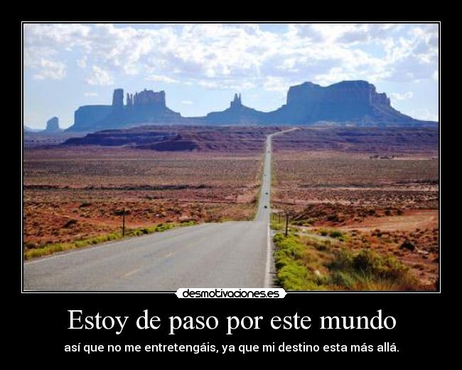 Estoy de paso por este mundo - así que no me entretengáis, ya que mi destino esta más allá.