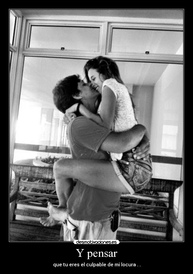 Y pensar - que tu eres el culpable de mi locura . .
