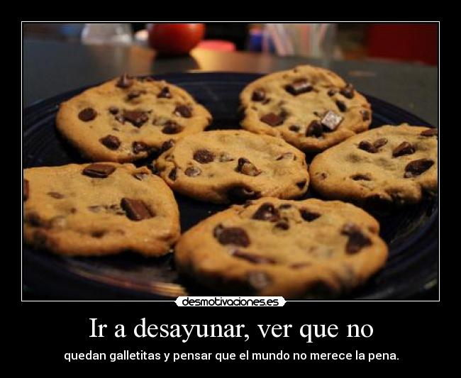 Ir a desayunar, ver que no - quedan galletitas y pensar que el mundo no merece la pena.