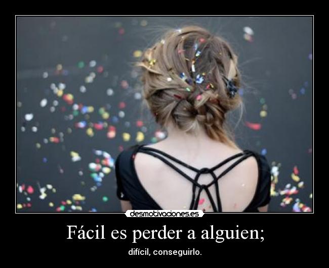Fácil es perder a alguien; - difícil, conseguirlo.