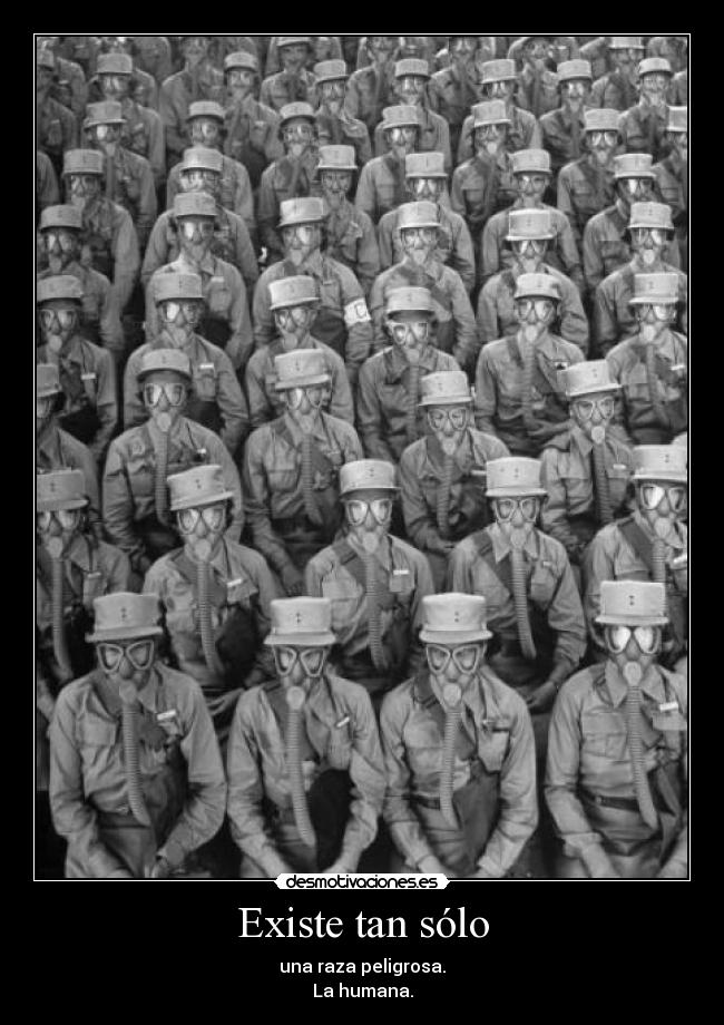 Existe tan sólo - una raza peligrosa.
La humana.