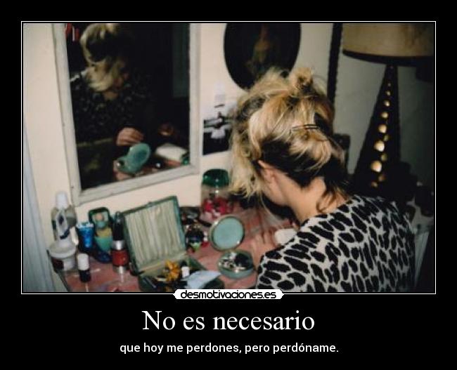 No es necesario - que hoy me perdones, pero perdóname.