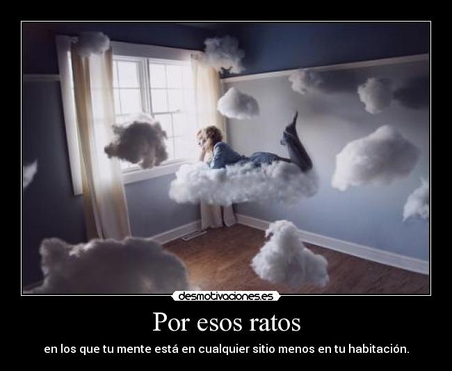 Por esos ratos - en los que tu mente está en cualquier sitio menos en tu habitación.